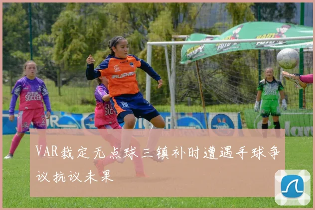 VAR裁定无点球三镇补时遭遇手球争议抗议未果