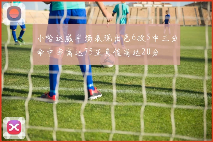 小哈达威半场表现出色6投5中三分命中率高达75正负值高达20分