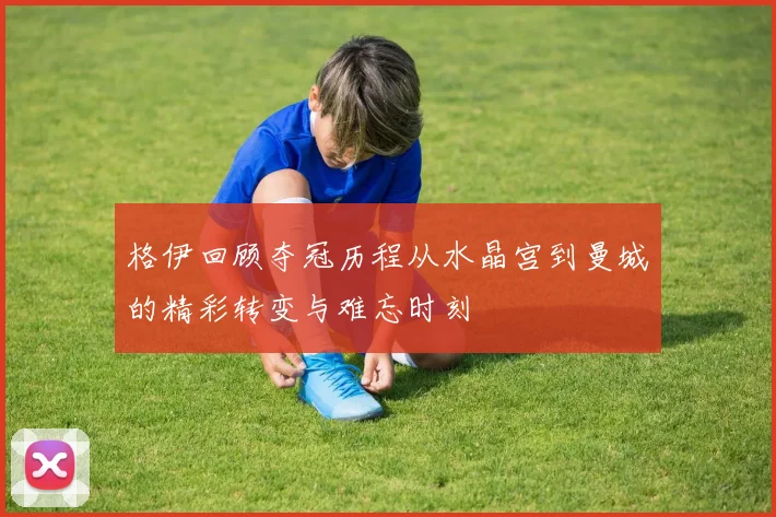 格伊回顾夺冠历程从水晶宫到曼城的精彩转变与难忘时刻