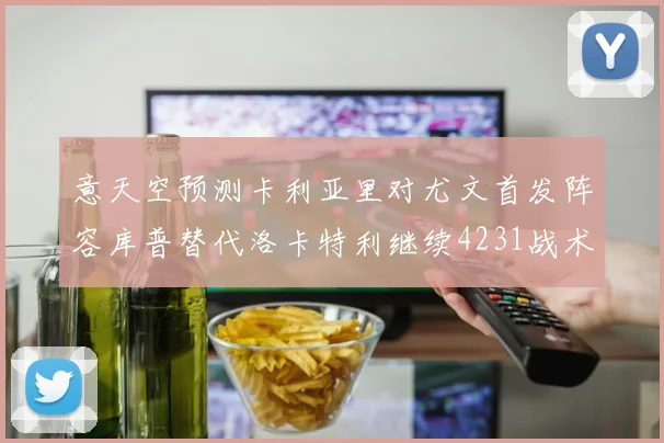 意天空预测卡利亚里对尤文首发阵容库普替代洛卡特利继续4231战术