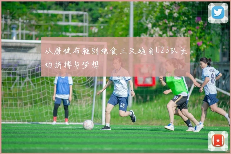 从磨破布鞋到绝食三天越南U23队长的拼搏与梦想
