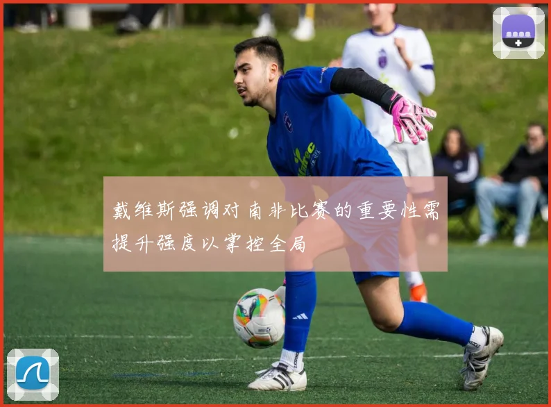 戴维斯强调对南非比赛的重要性需提升强度以掌控全局