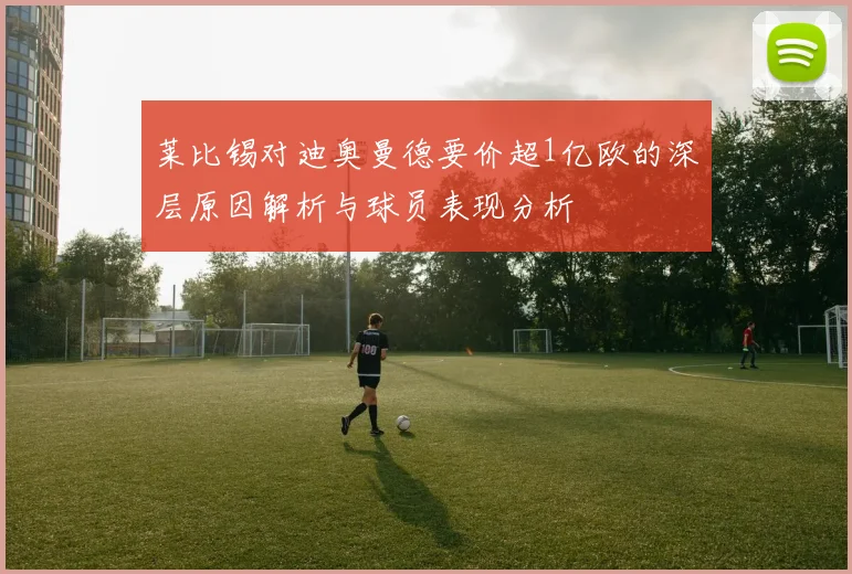 莱比锡对迪奥曼德要价超1亿欧的深层原因解析与球员表现分析