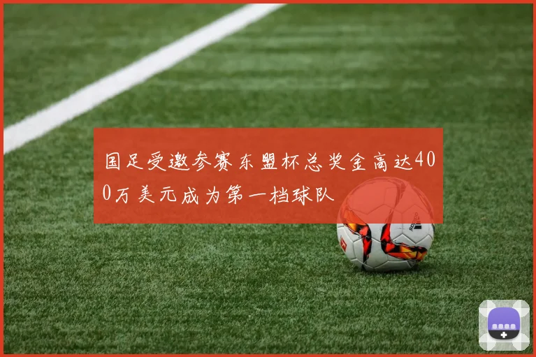 国足受邀参赛东盟杯总奖金高达400万美元成为第一档球队