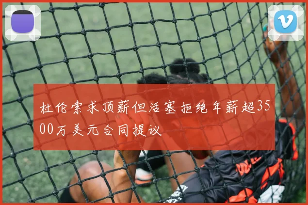 杜伦索求顶薪但活塞拒绝年薪超3500万美元合同提议
