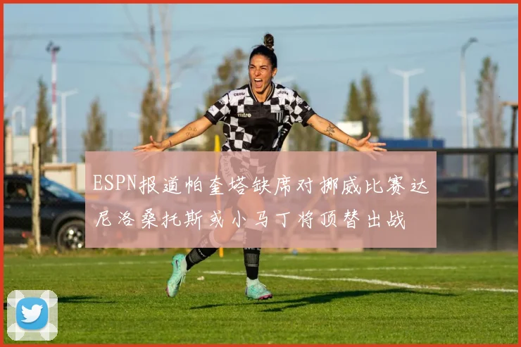 ESPN报道帕奎塔缺席对挪威比赛达尼洛桑托斯或小马丁将顶替出战