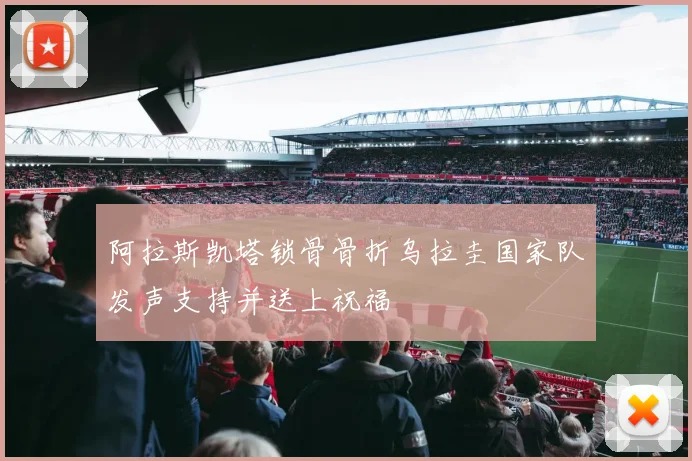 阿拉斯凯塔锁骨骨折乌拉圭国家队发声支持并送上祝福