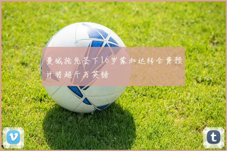 曼城抢先签下16岁蒙加达转会费预计将超千万英镑
