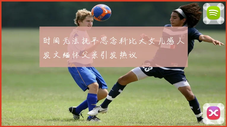 时间无法抚平思念科比大女儿感人发文缅怀父亲引发热议