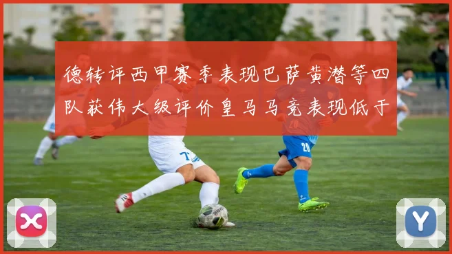 德转评西甲赛季表现巴萨黄潜等四队获伟大级评价皇马马竞表现低于预期