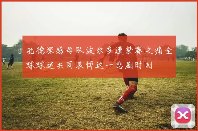 孔德深感母队波尔多遭禁赛之痛全球球迷共同哀悼这一悲剧时刻