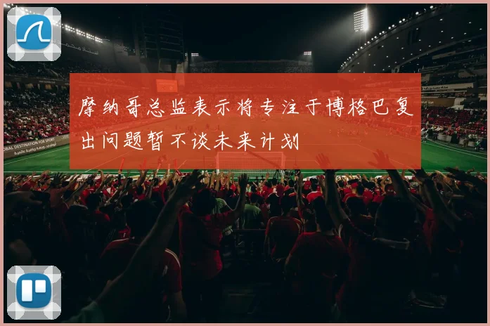 摩纳哥总监表示将专注于博格巴复出问题暂不谈未来计划
