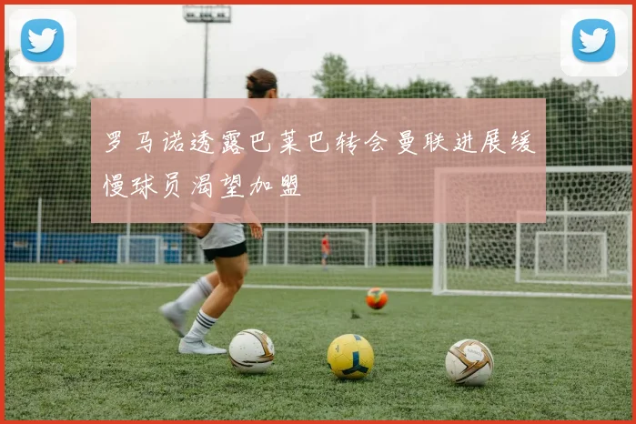 罗马诺透露巴莱巴转会曼联进展缓慢球员渴望加盟