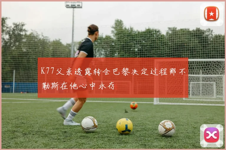 K77父亲透露转会巴黎决定过程那不勒斯在他心中永存