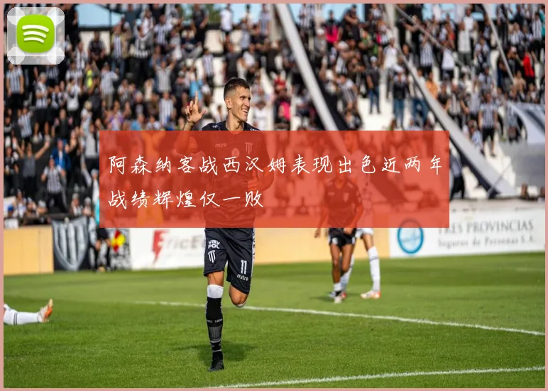 阿森纳客战西汉姆表现出色近两年战绩辉煌仅一败