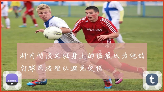 科内特谈文班身上的伤痕认为他的打球风格难以避免受伤