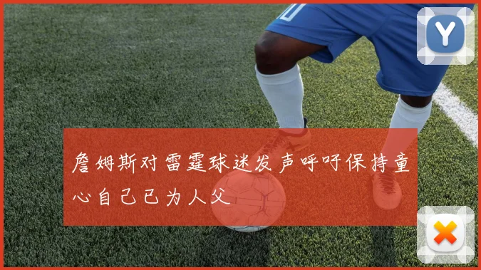 詹姆斯对雷霆球迷发声呼吁保持童心自己已为人父